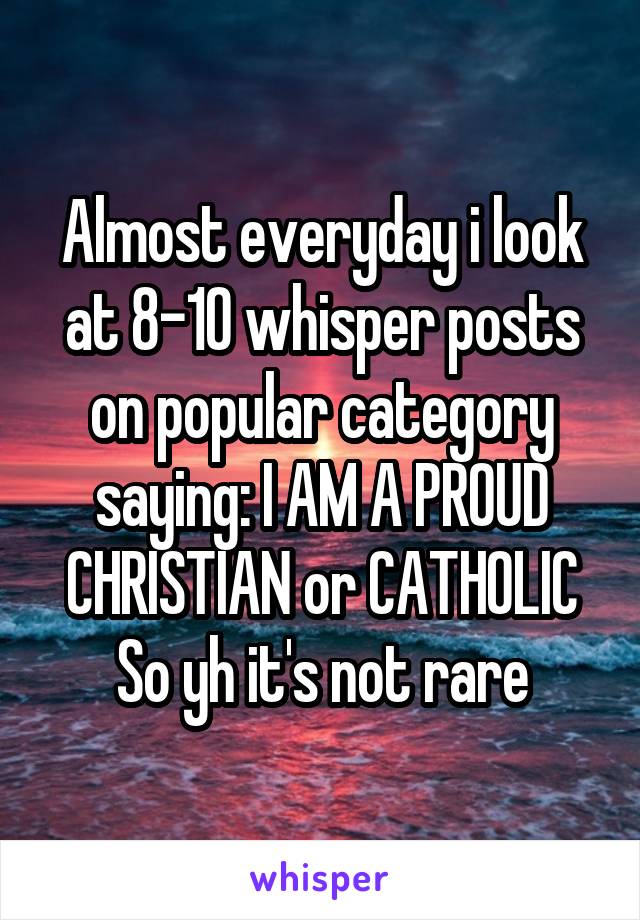 Almost everyday i look at 8-10 whisper posts on popular category saying: I AM A PROUD CHRISTIAN or CATHOLIC
So yh it's not rare