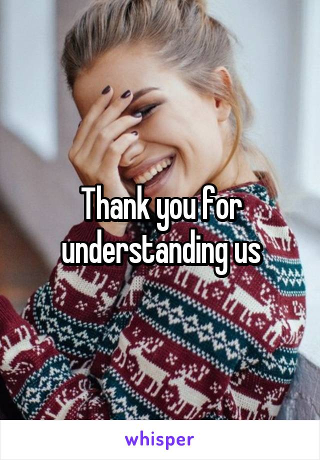 Thank you for understanding us