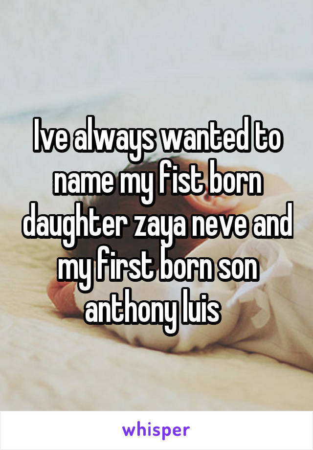 Ive always wanted to name my fist born daughter zaya neve and my first born son anthony luis  