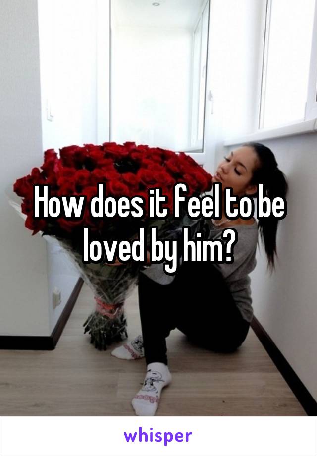 How does it feel to be loved by him?