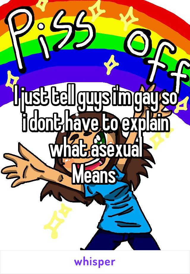 I just tell guys i'm gay so i dont have to explain what asexual
Means 