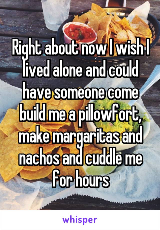 Right about now I wish I lived alone and could have someone come build me a pillowfort, make margaritas and nachos and cuddle me for hours