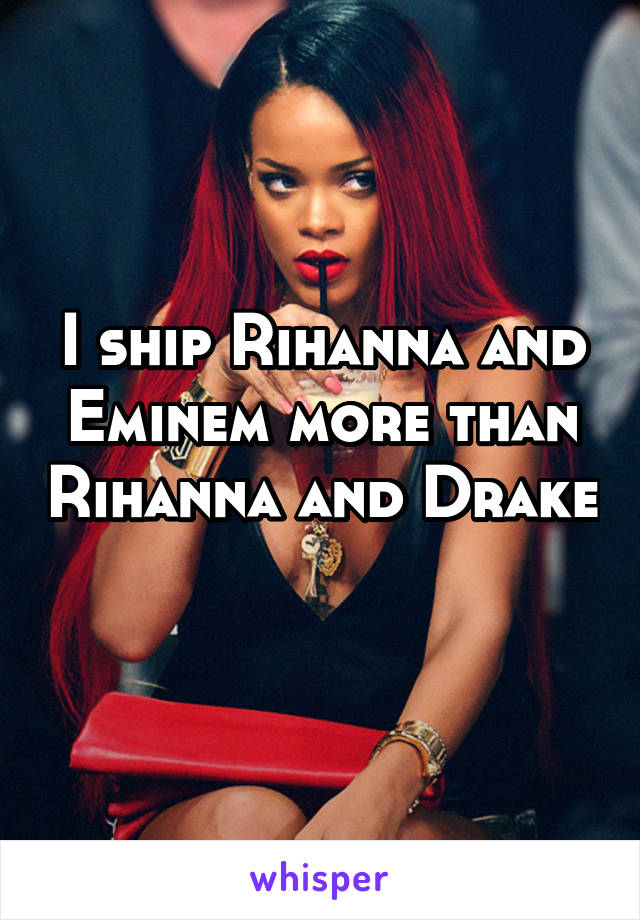 I ship Rihanna and Eminem more than Rihanna and Drake 