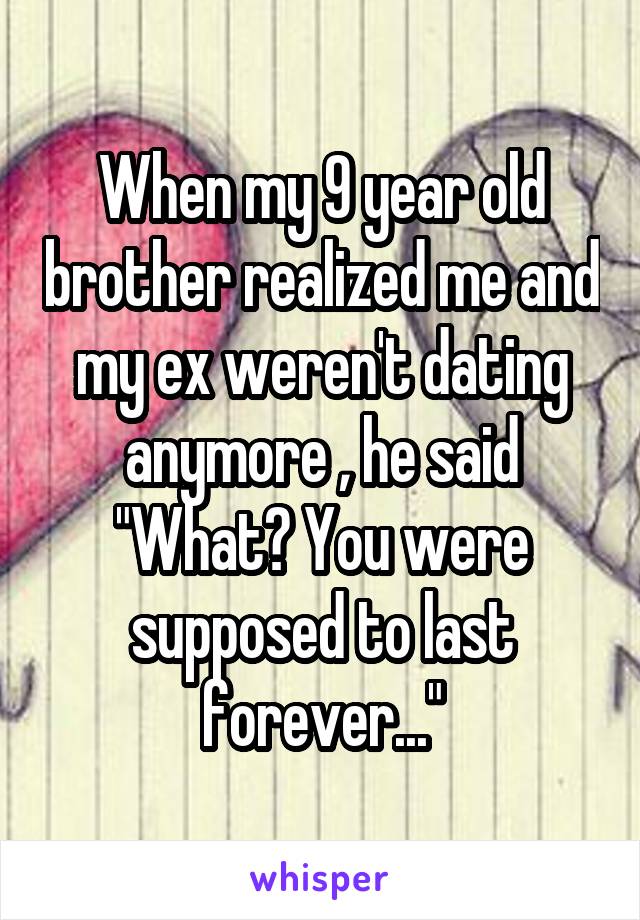 When my 9 year old brother realized me and my ex weren't dating anymore , he said "What? You were supposed to last forever..."