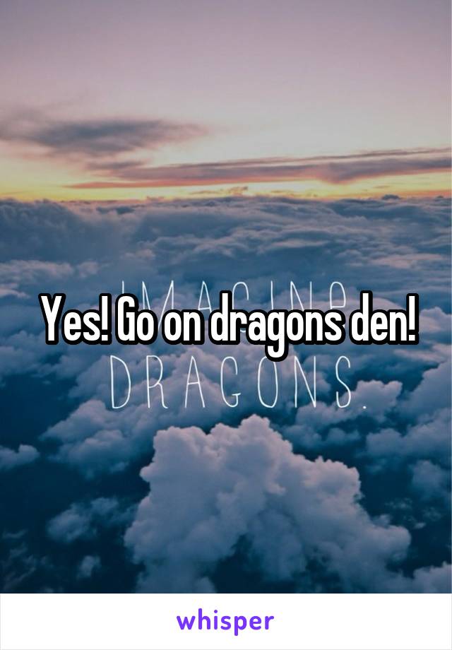 Yes! Go on dragons den!