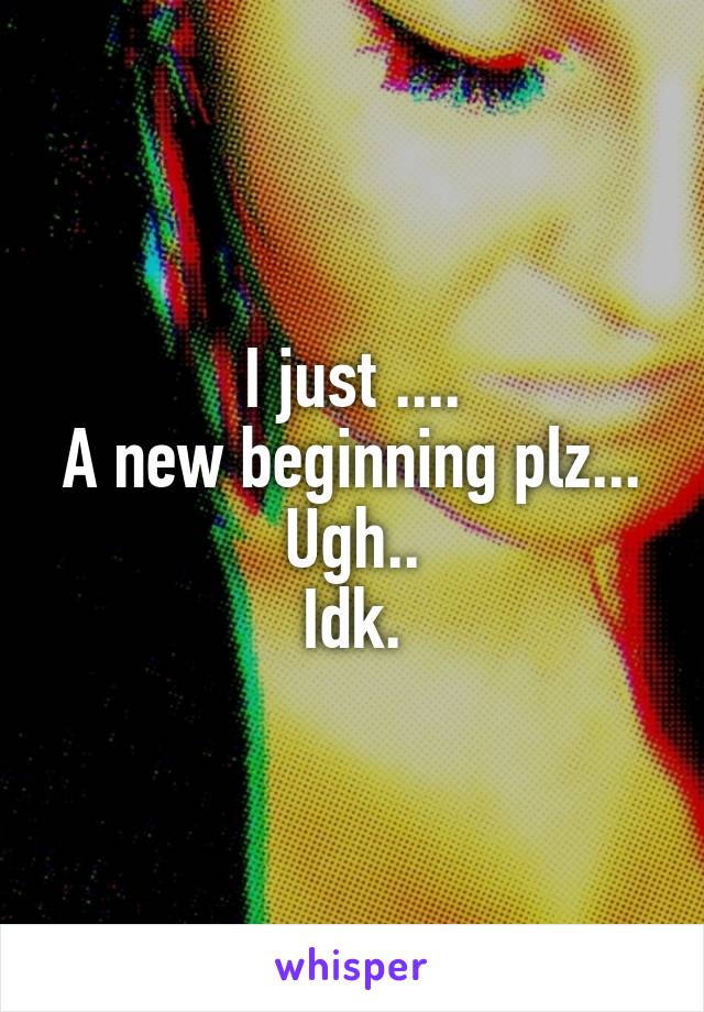 I just ....
A new beginning plz...
Ugh..
Idk.