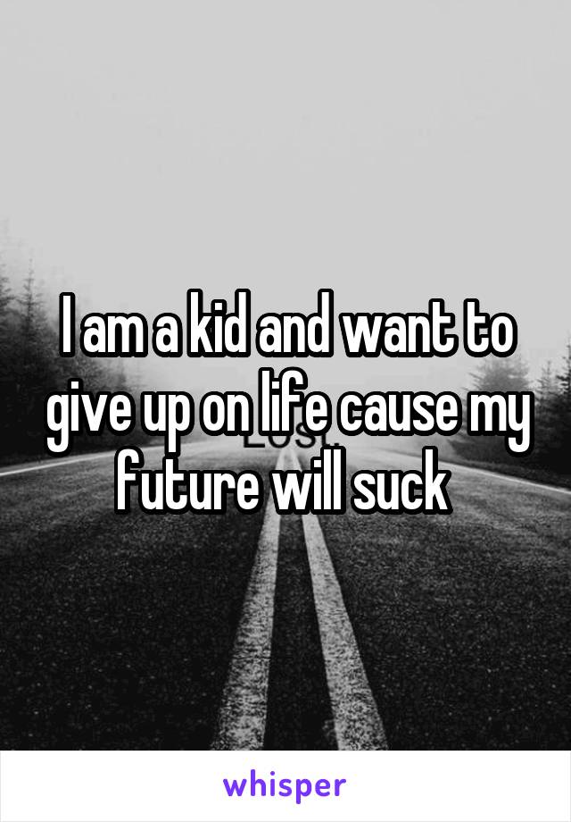 I am a kid and want to give up on life cause my future will suck 