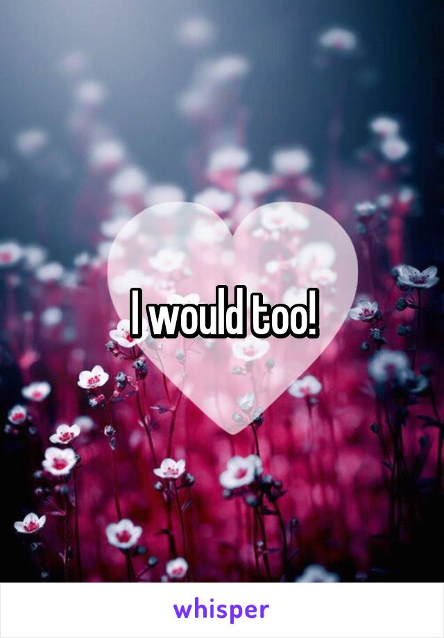 I would too!