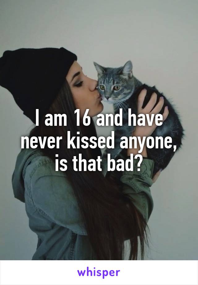 I am 16 and have never kissed anyone, is that bad?