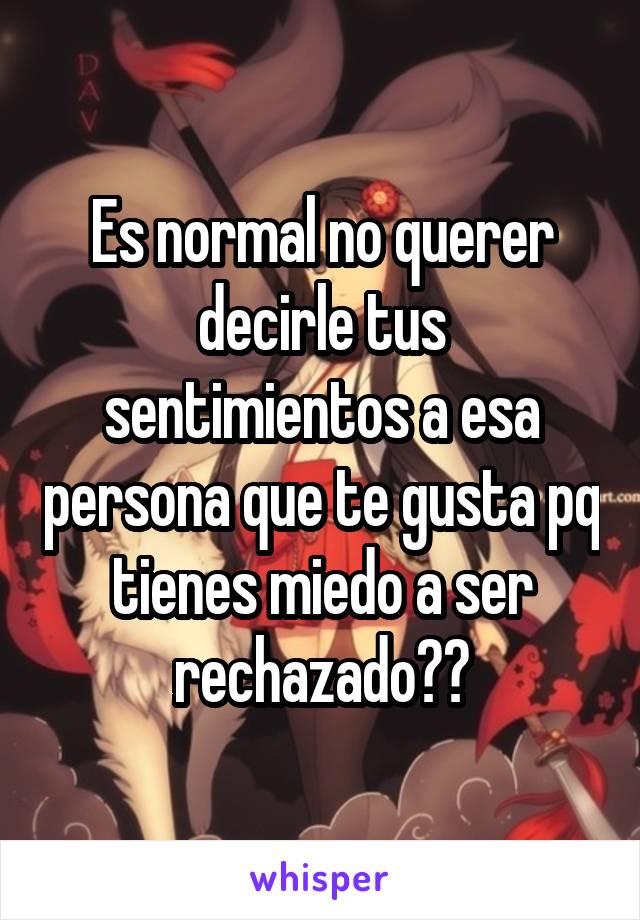 Es normal no querer decirle tus sentimientos a esa persona que te gusta pq tienes miedo a ser rechazado??