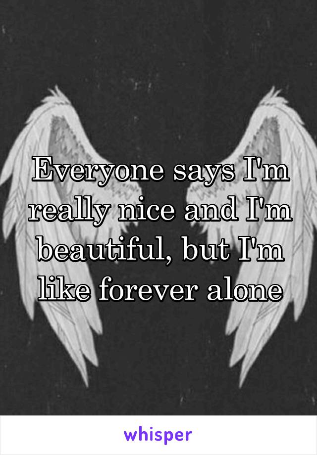 Everyone says I'm really nice and I'm beautiful, but I'm like forever alone