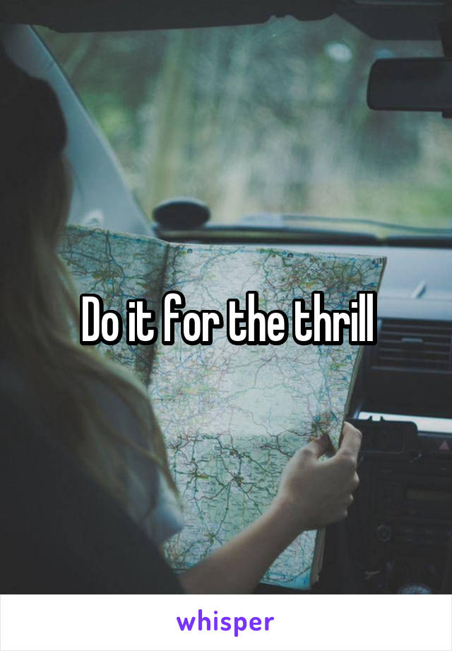 Do it for the thrill