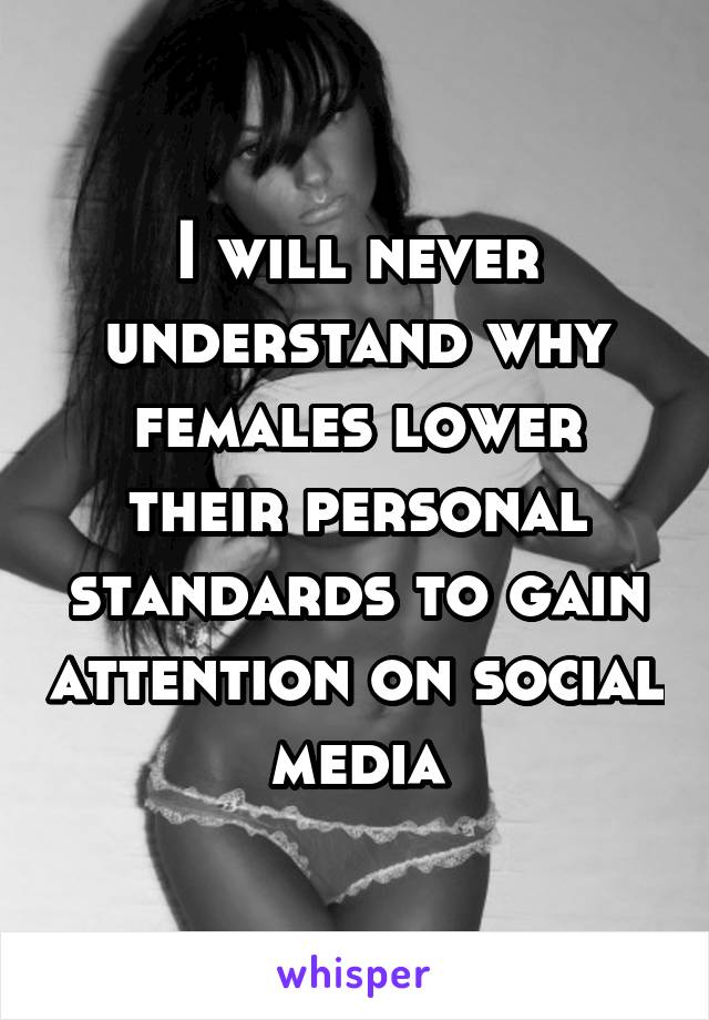 I will never understand why females lower their personal standards to gain attention on social media