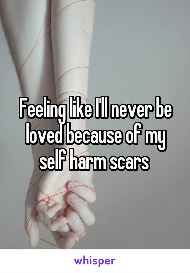 Feeling like I'll never be loved because of my self harm scars 