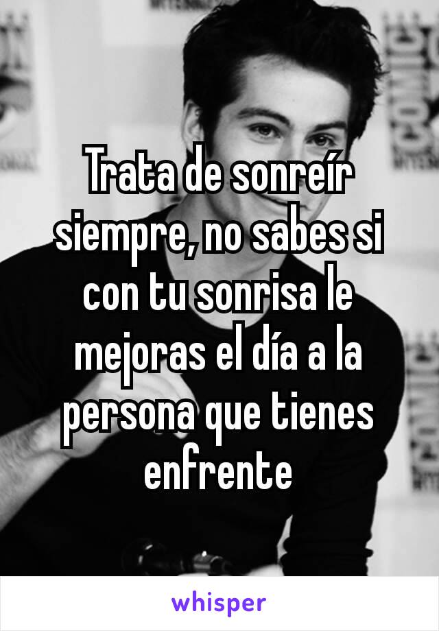 Trata de sonreír siempre, no sabes si con tu sonrisa le mejoras el día a la persona que tienes enfrente