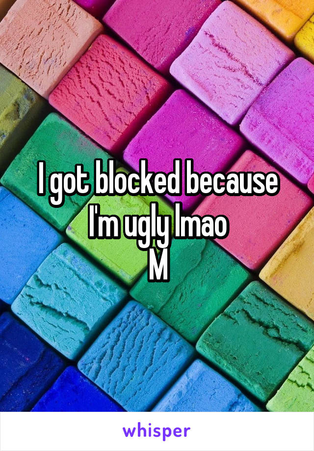 I got blocked because I'm ugly lmao
M