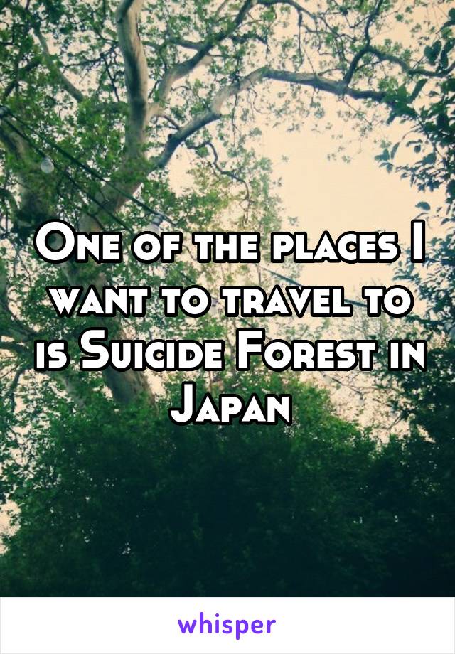 One of the places I want to travel to is Suicide Forest in Japan