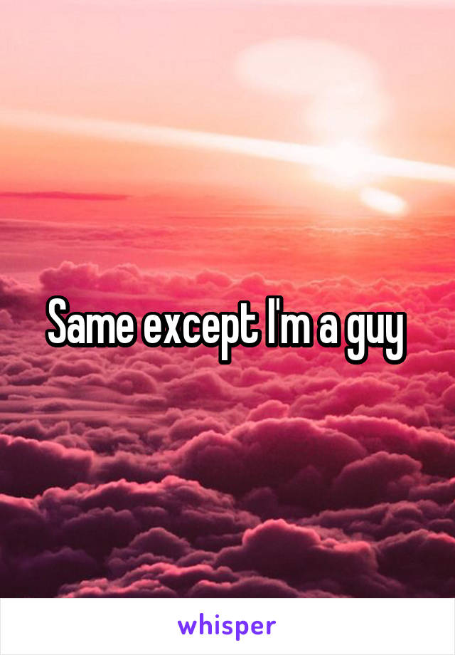 Same except I'm a guy 