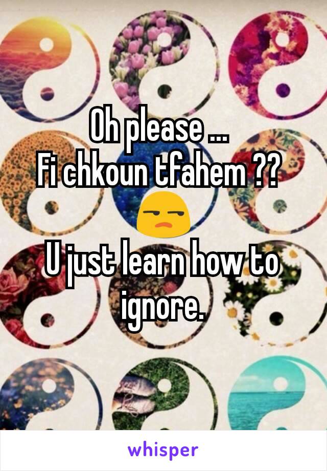 Oh please ... 
Fi chkoun tfahem ?? 
😒
U just learn how to ignore.