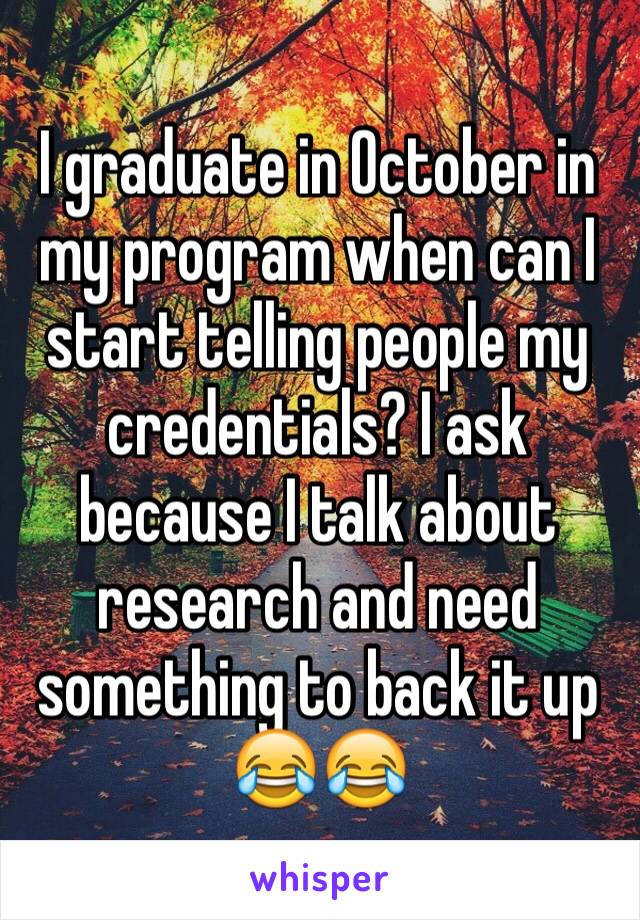 I graduate in October in my program when can I start telling people my credentials? I ask because I talk about research and need something to back it up 😂😂