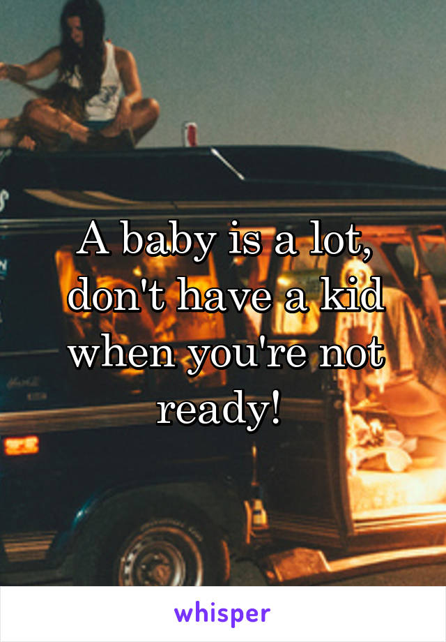 A baby is a lot, don't have a kid when you're not ready! 