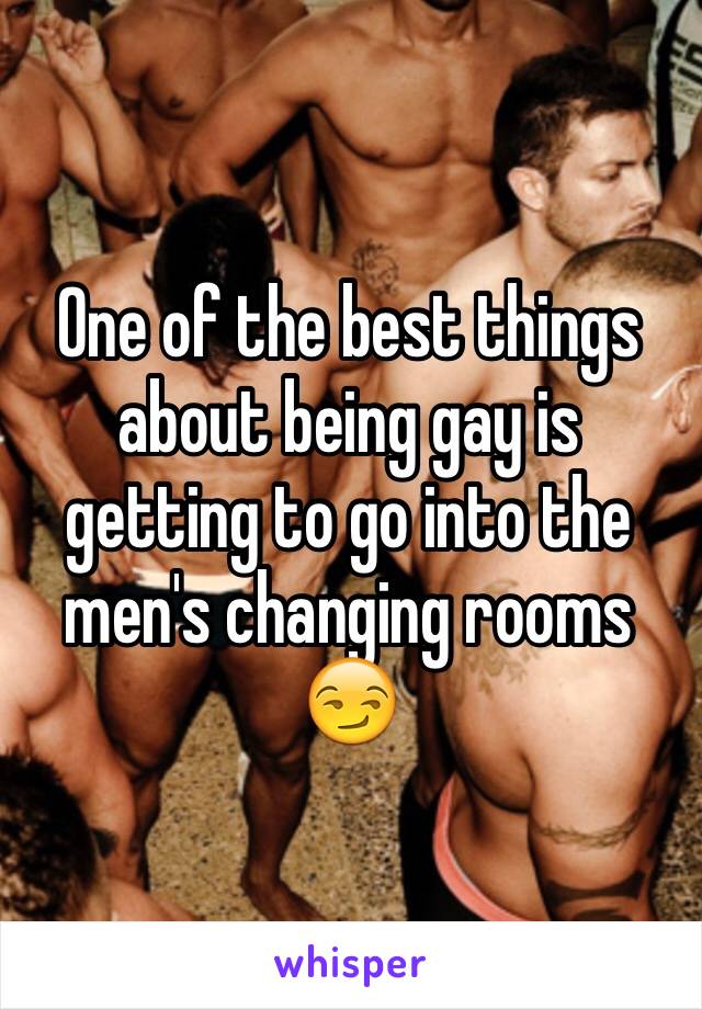 One of the best things about being gay is getting to go into the men's changing rooms 😏