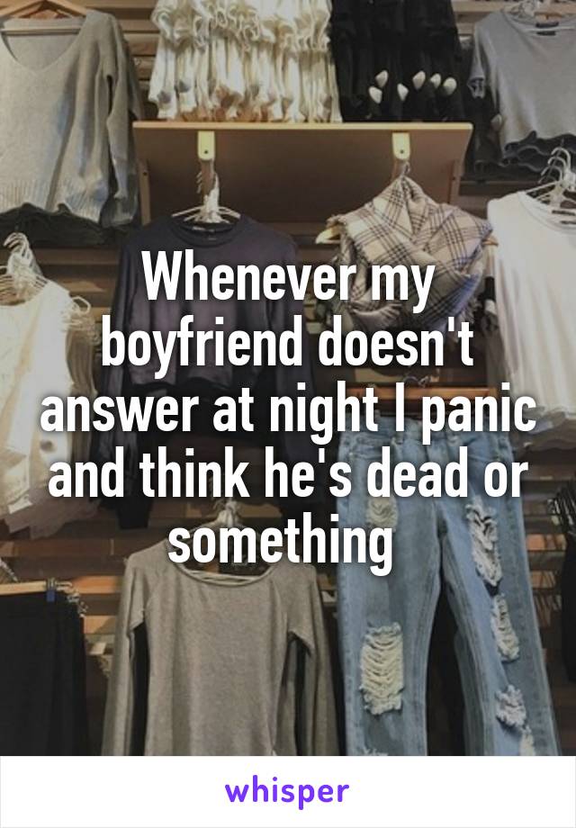 Whenever my boyfriend doesn't answer at night I panic and think he's dead or something 