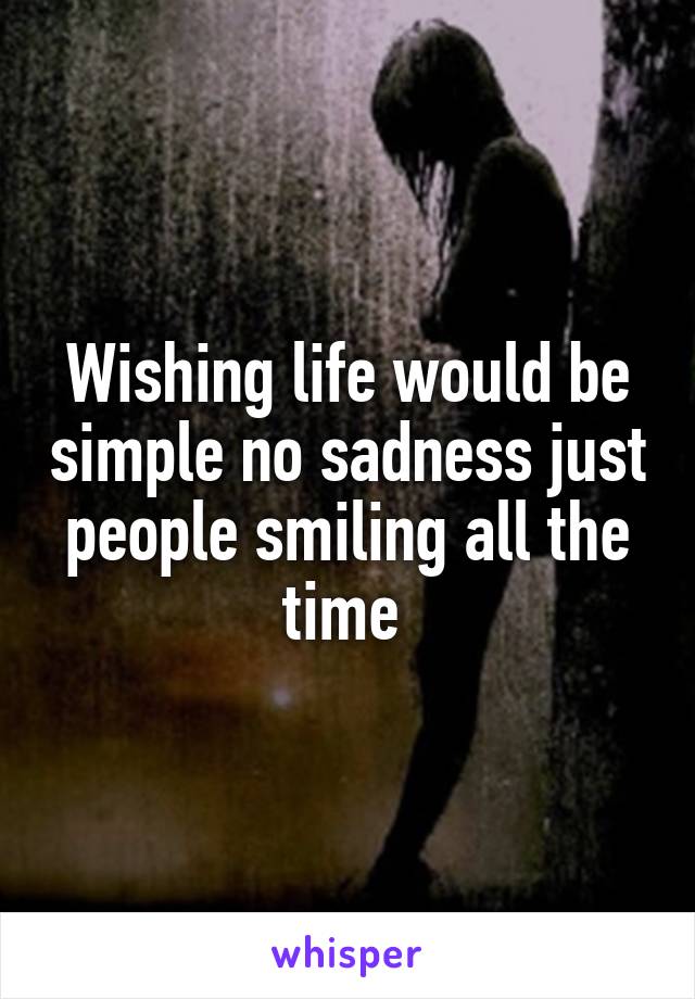 Wishing life would be simple no sadness just people smiling all the time 