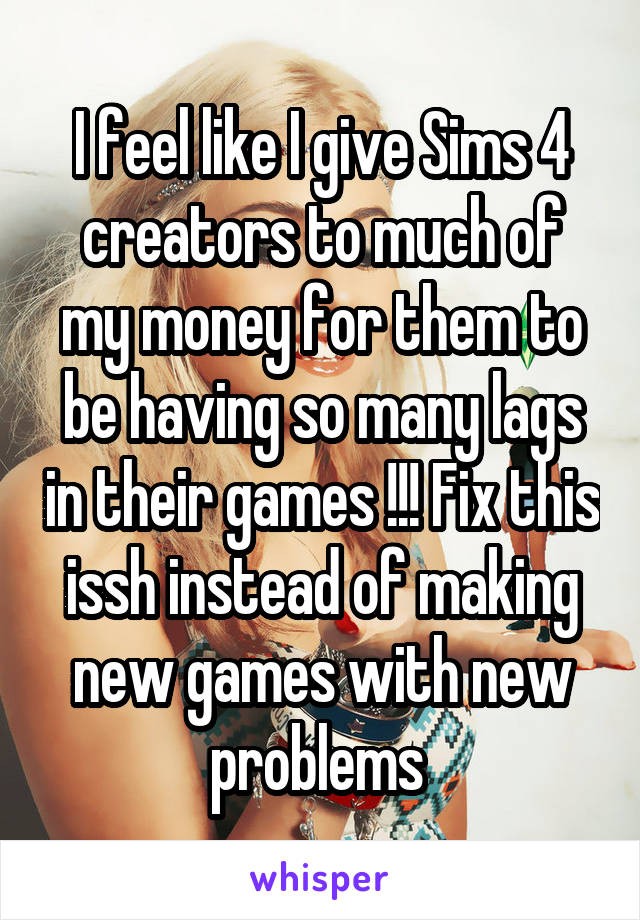 I feel like I give Sims 4 creators to much of my money for them to be having so many lags in their games !!! Fix this issh instead of making new games with new problems 