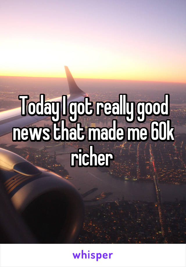 Today I got really good news that made me 60k richer 