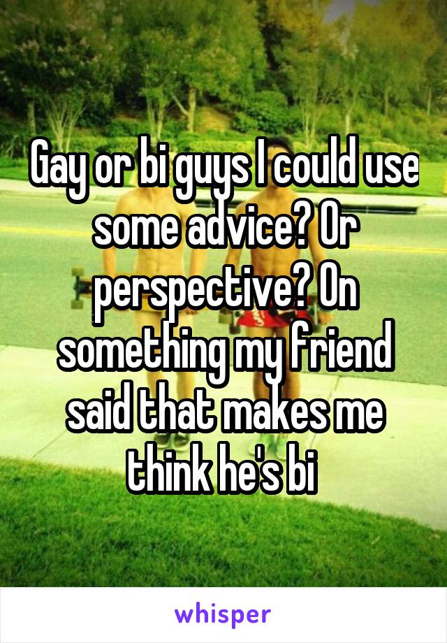 Gay or bi guys I could use some advice? Or perspective? On something my friend said that makes me think he's bi 