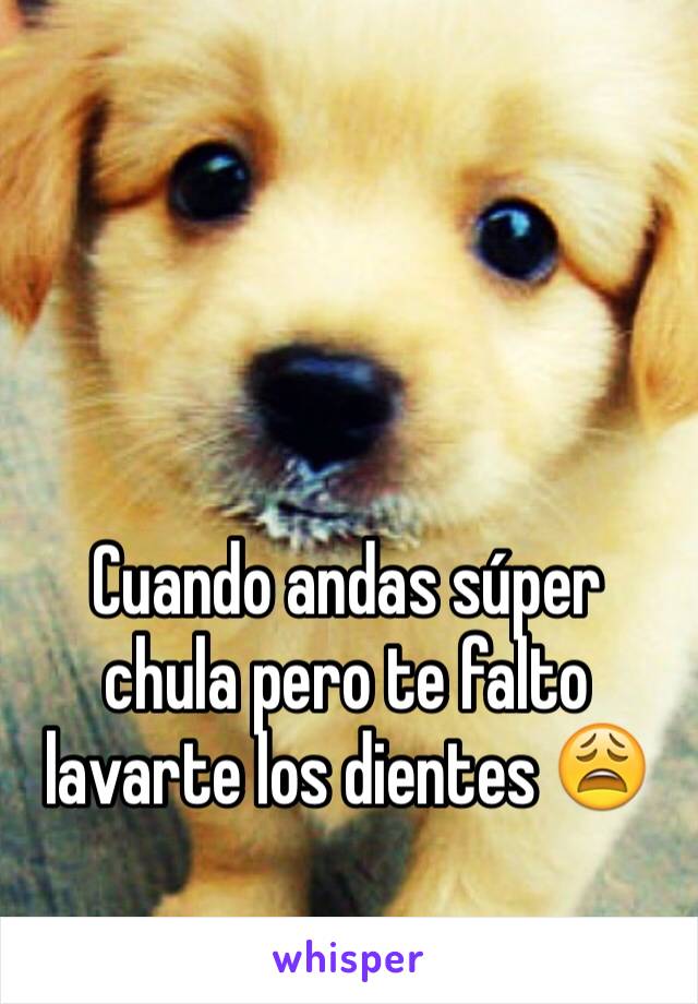 Cuando andas súper chula pero te falto lavarte los dientes 😩