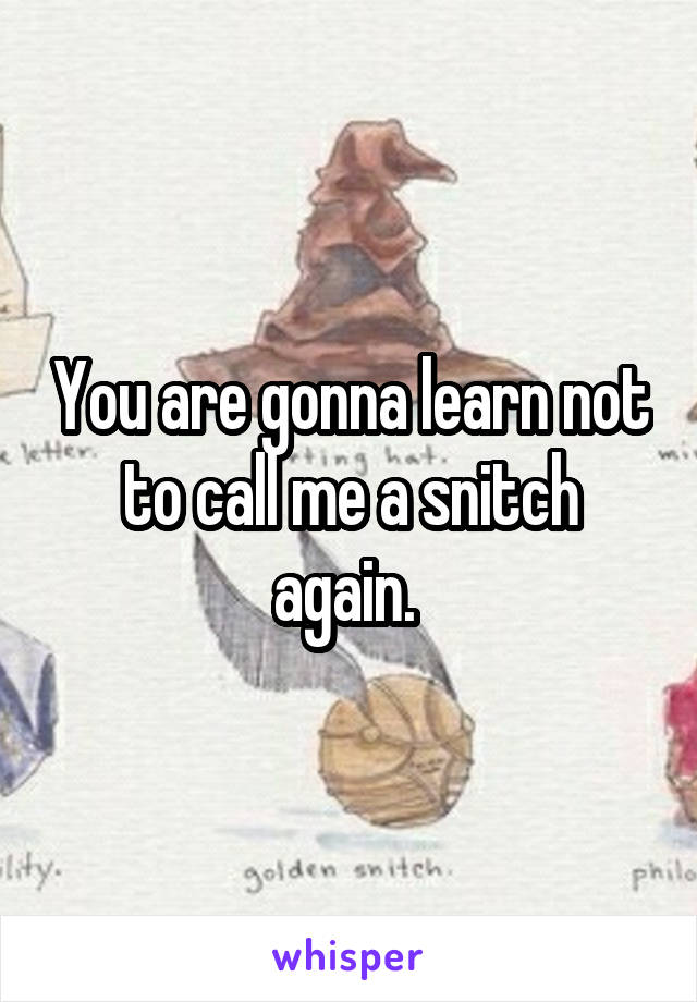 You are gonna learn not to call me a snitch again. 