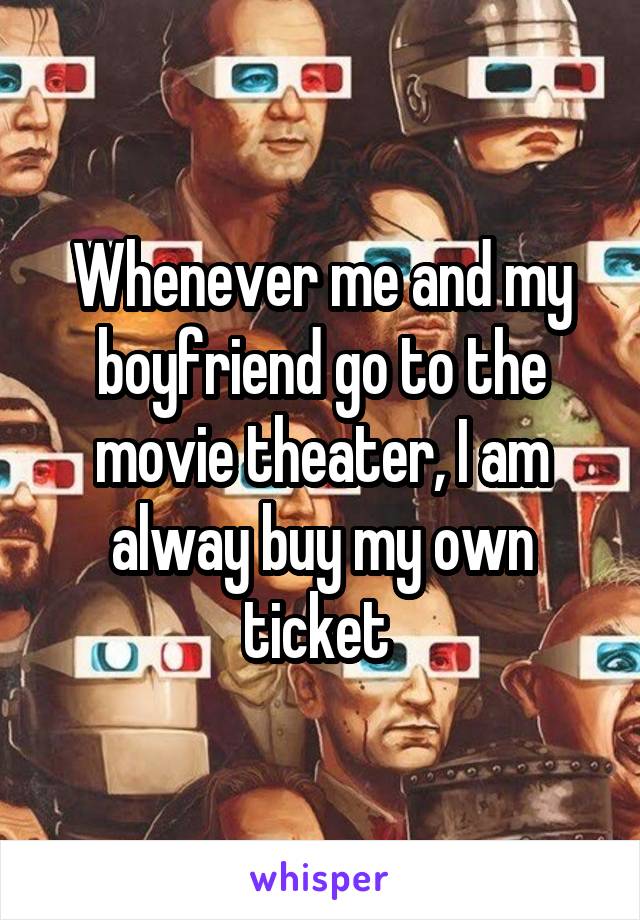 Whenever me and my boyfriend go to the movie theater, I am alway buy my own ticket 