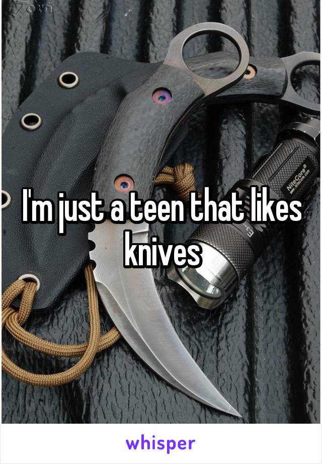 I'm just a teen that likes knives