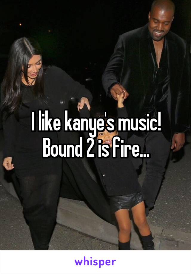 I like kanye's music! Bound 2 is fire...