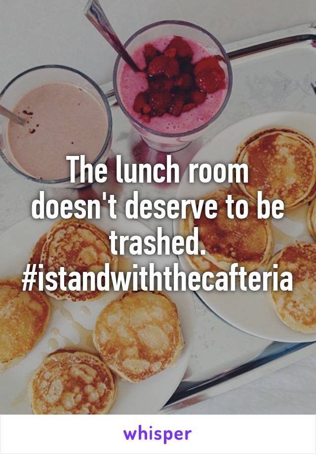 The lunch room doesn't deserve to be trashed. #istandwiththecafteria