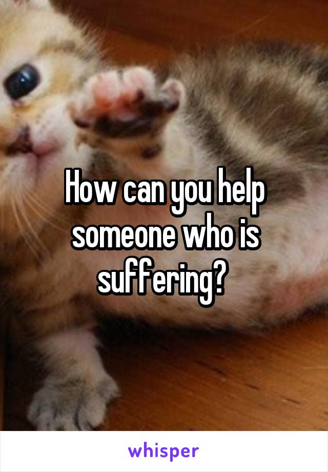 How can you help someone who is suffering? 