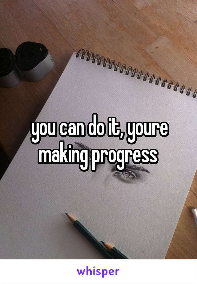 you can do it, youre making progress 