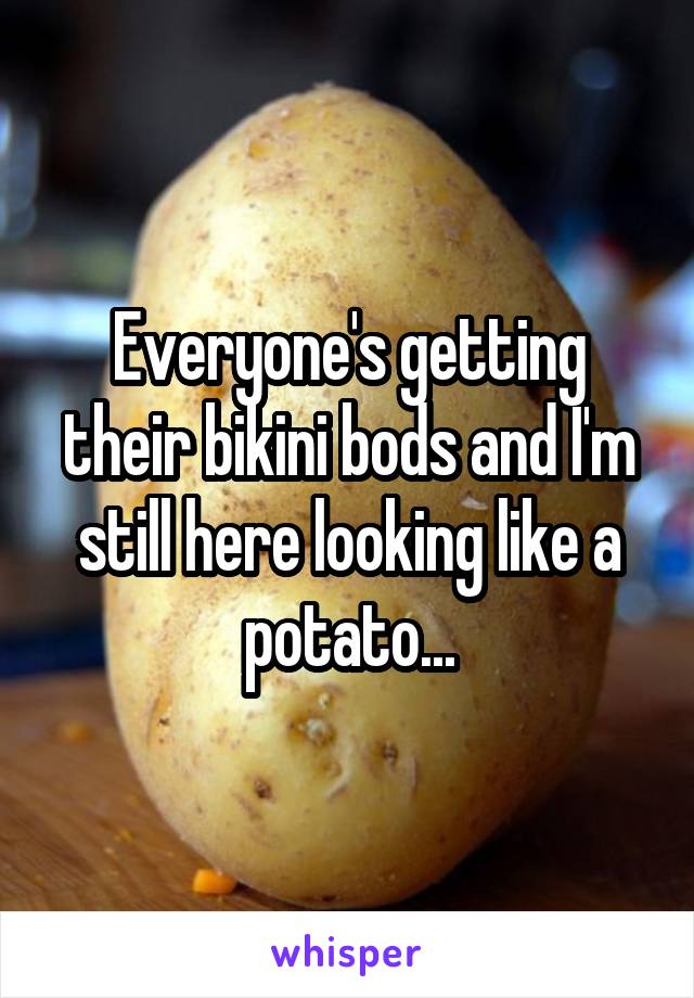 Everyone's getting their bikini bods and I'm still here looking like a potato...