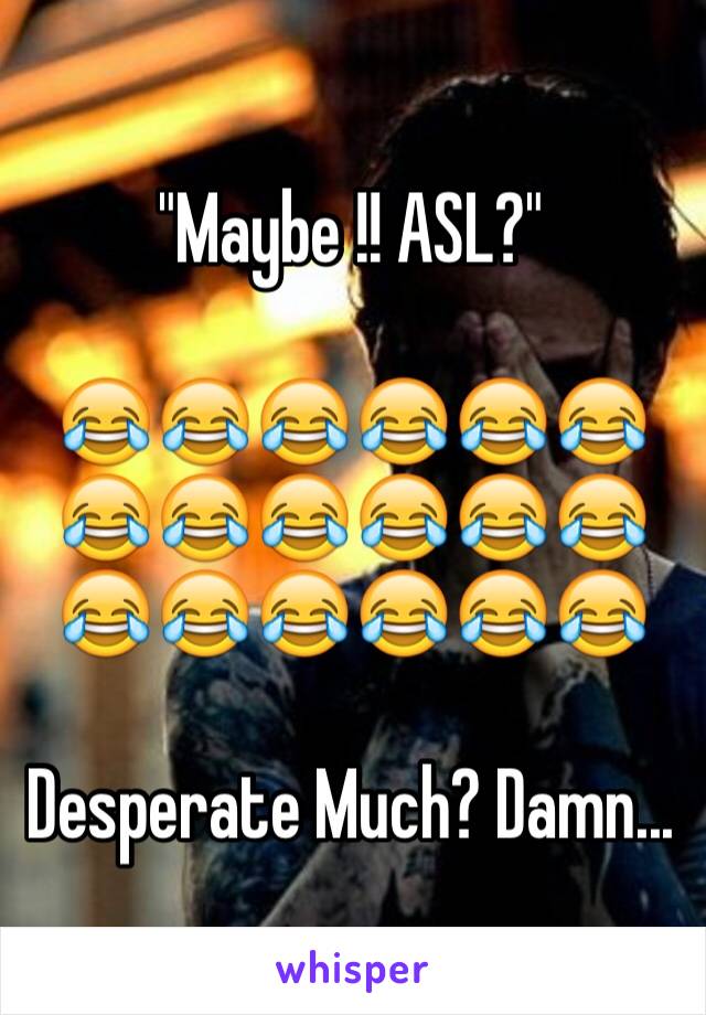 "Maybe !! ASL?"

😂😂😂😂😂😂😂😂😂😂😂😂😂😂😂😂😂😂

Desperate Much? Damn...