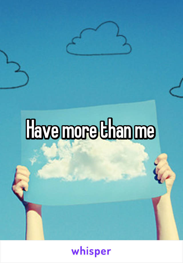 Have more than me 