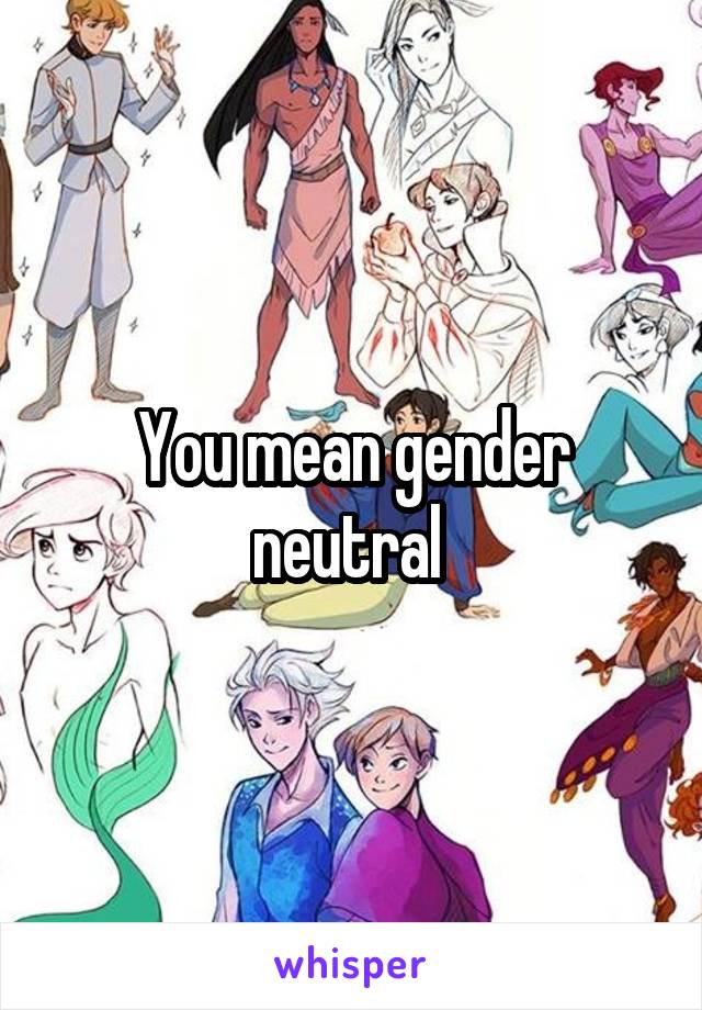 You mean gender neutral 