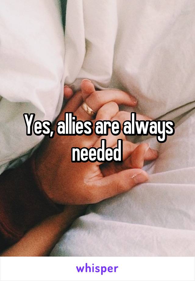 Yes, allies are always needed 