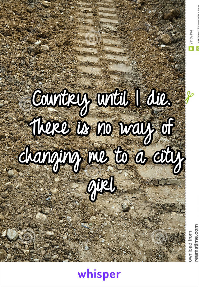 Country until I die. There is no way of changing me to a city girl