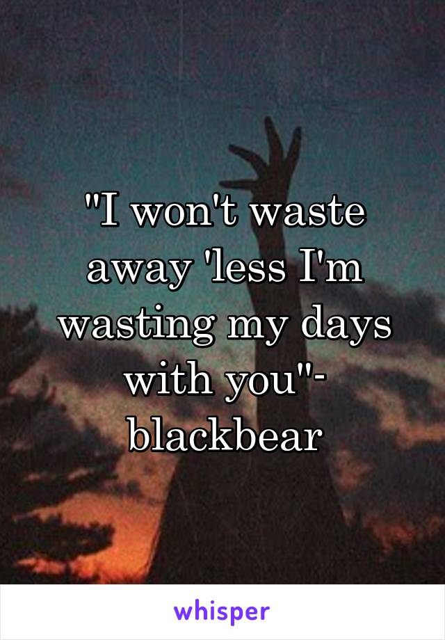 "I won't waste away 'less I'm wasting my days with you"- blackbear