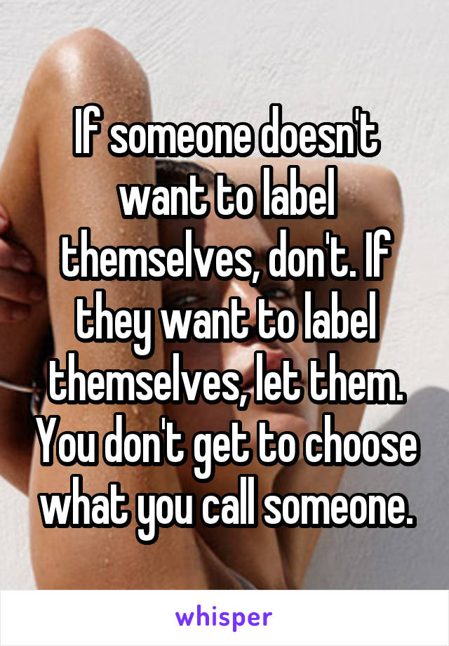 If someone doesn't want to label themselves, don't. If they want to label themselves, let them. You don't get to choose what you call someone.