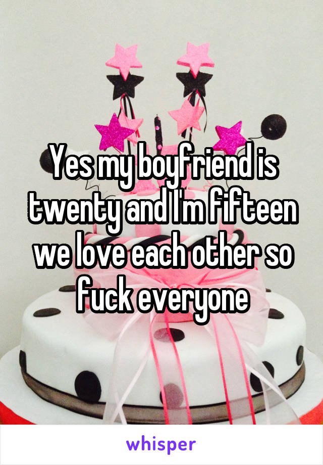 Yes my boyfriend is twenty and I'm fifteen we love each other so fuck everyone