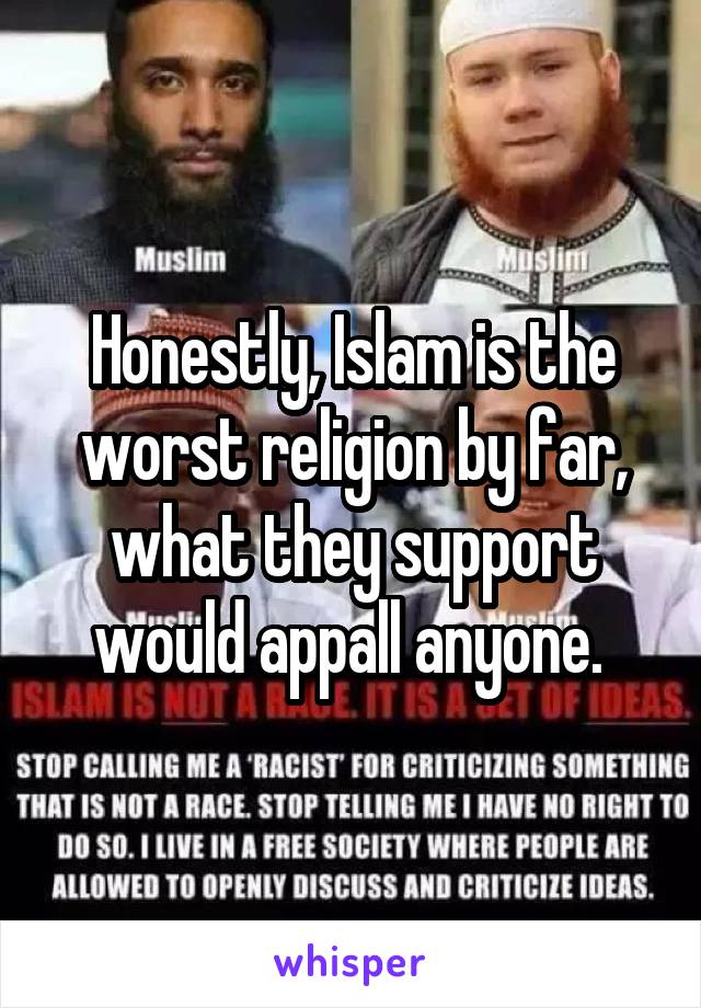 Honestly, Islam is the worst religion by far, what they support would appall anyone. 