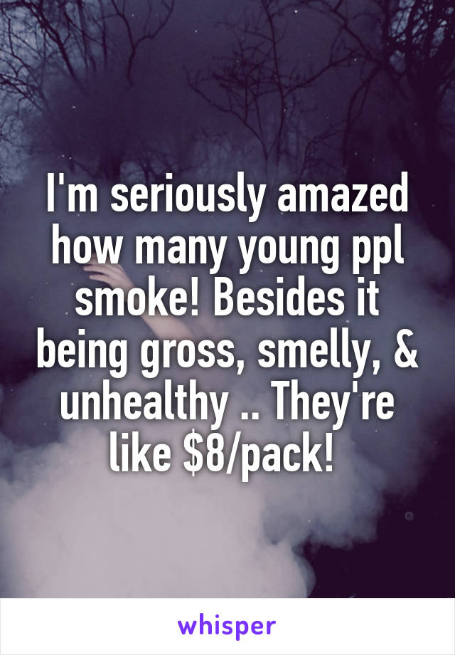 I'm seriously amazed how many young ppl smoke! Besides it being gross, smelly, & unhealthy .. They're like $8/pack! 